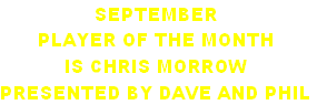 SEPTEMBER 
PLAYER OF THE MONTH 
IS CHRIS MORROW 
PRESENTED BY DAVE AND PHIL
